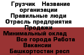 Грузчик › Название организации ­ Правильные люди › Отрасль предприятия ­ Продажи › Минимальный оклад ­ 30 000 - Все города Работа » Вакансии   . Башкортостан респ.,Баймакский р-н